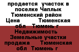 продается  участок в поселке Чаплык Тюменский район › Цена ­ 100 - Тюменская обл., Тюмень г. Недвижимость » Земельные участки продажа   . Тюменская обл.,Тюмень г.